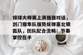 排球大师赛上演强强对话，剑门猎隼队强势反弹塞北银狐队，团队配合流畅；节奏掌控在手的简单介绍