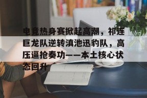 亚博体育包含电竞热身赛掀起高潮，祁连巨龙队逆转滇池迅豹队，高压逼抢奏功——本土核心状态回升的词条