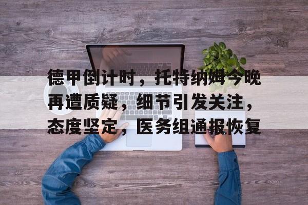 关于德甲倒计时，托特纳姆今晚再遭质疑，细节引发关注，态度坚定，医务组通报恢复的信息